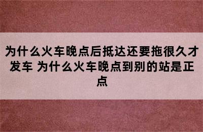 为什么火车晚点后抵达还要拖很久才发车 为什么火车晚点到别的站是正点